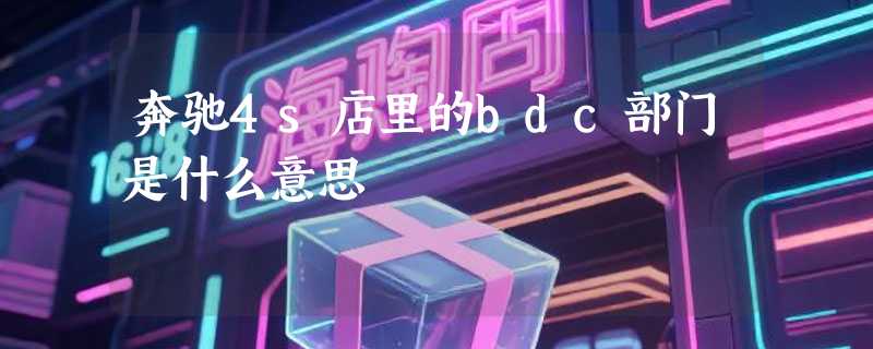 奔驰4s店里的bdc部门是什么意思