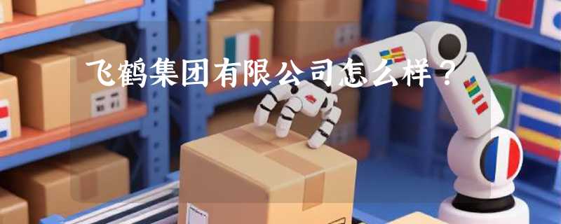 飞鹤集团有限公司怎么样？
