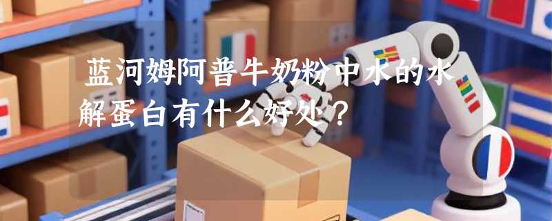 蓝河姆阿普牛奶粉中水的水解蛋白有什么好处？