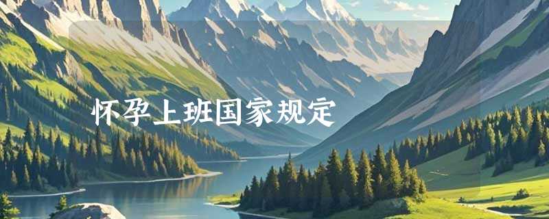 怀孕上班国家规定