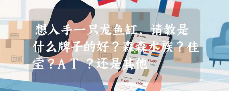 想入手一只龙鱼缸，请教是什么牌子的好？森森水族？佳宝？AT？还是其他