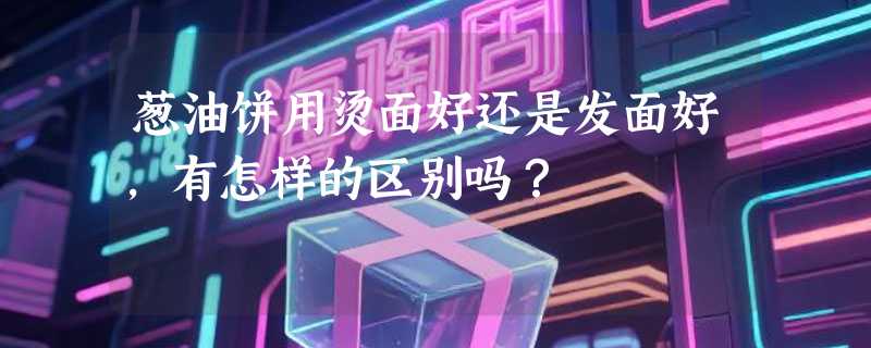 葱油饼用烫面好还是发面好，有怎样的区别吗？