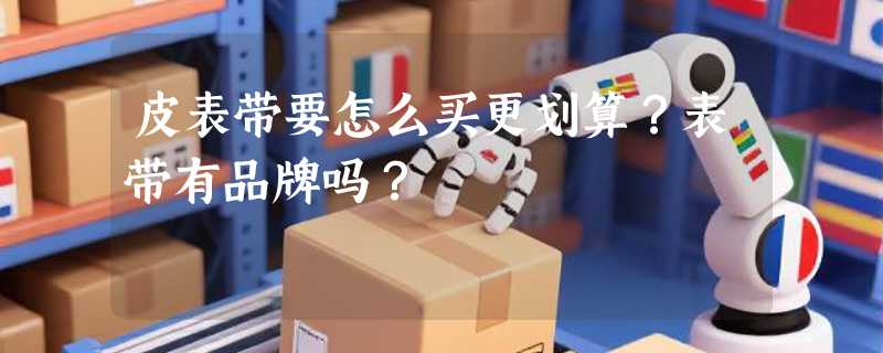 皮表带要怎么买更划算？表带有品牌吗？