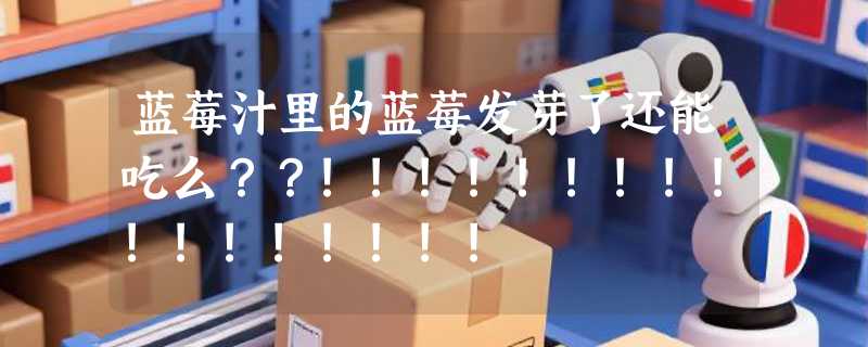 蓝莓汁里的蓝莓发芽了还能吃么？？!!!!!!!!!!!!!!!!!