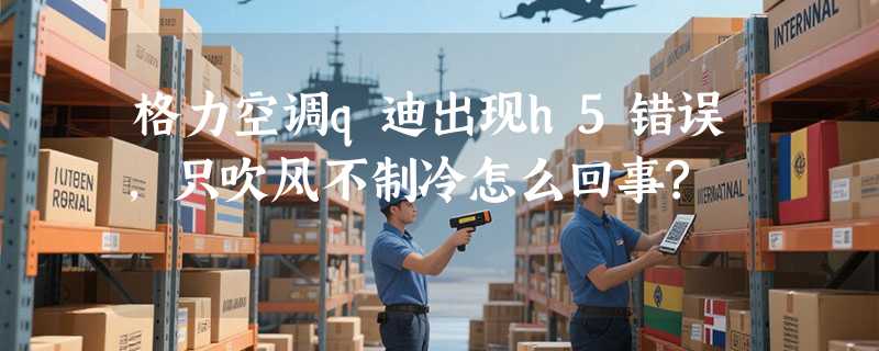 格力空调q迪出现h5错误,只吹风不制冷怎么回事?