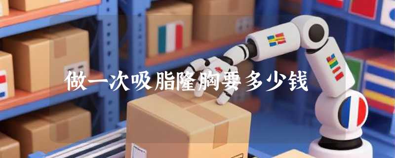 做一次吸脂隆胸要多少钱