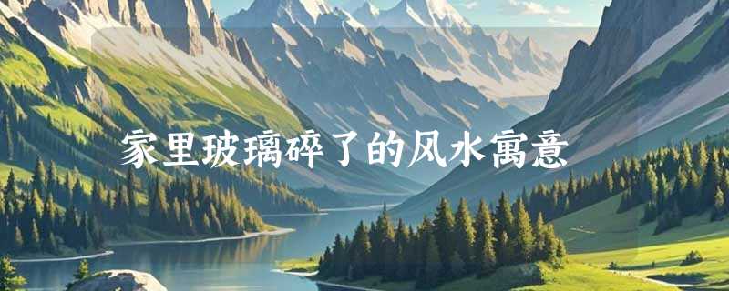 家里玻璃碎了的风水寓意