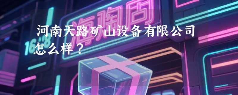 河南天路矿山设备有限公司怎么样？