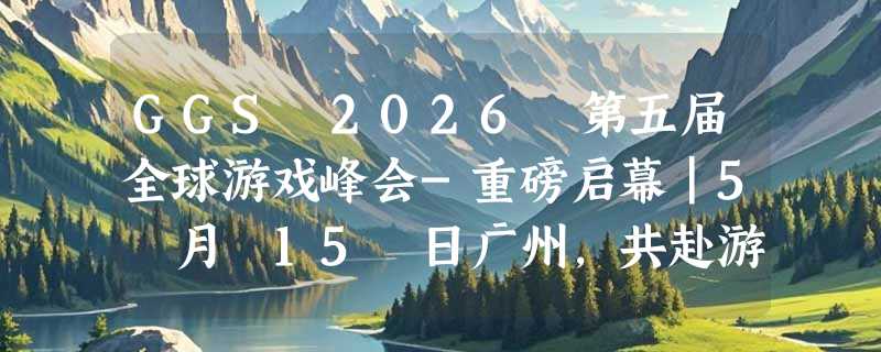 GGS 2026 第五届全球游戏峰会-重磅启幕｜5 月 15 日广州，共赴游戏人的年度盛会