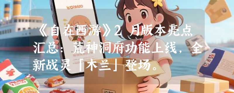 《自在西游》2月版本亮点汇总：荒神洞府功能上线，全新战灵「木兰」登场。