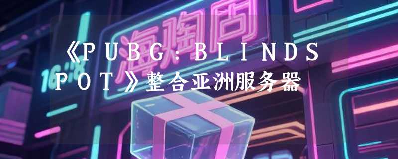 《PUBG：BLINDSPOT》整合亚洲服务器