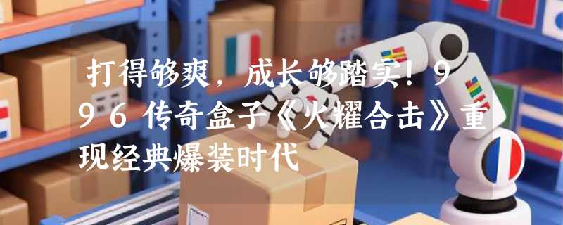 打得够爽，成长够踏实！996传奇盒子《火耀合击》重现经典爆装时代
