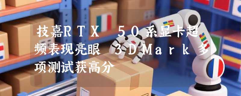 技嘉RTX 50系显卡超频表现亮眼 3DMark多项测试获高分