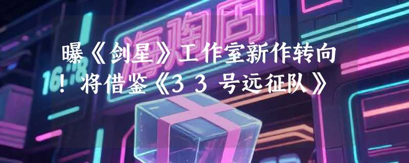 曝《剑星》工作室新作转向！将借鉴《33号远征队》