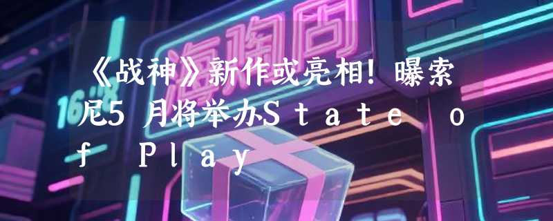 《战神》新作或亮相！曝索尼5月将举办State of Play