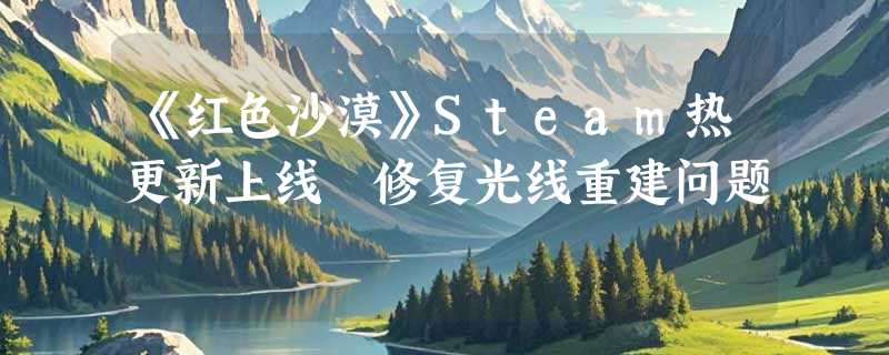 《红色沙漠》Steam热更新上线 修复光线重建问题