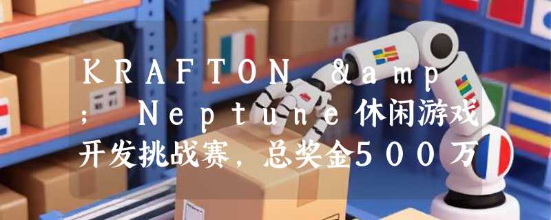 KRAFTON & Neptune休闲游戏开发挑战赛，总奖金500万美元