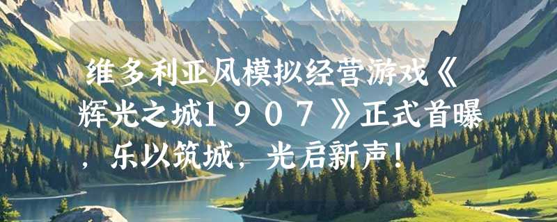 维多利亚风模拟经营游戏《辉光之城1907》正式首曝，乐以筑城，光启新声！
