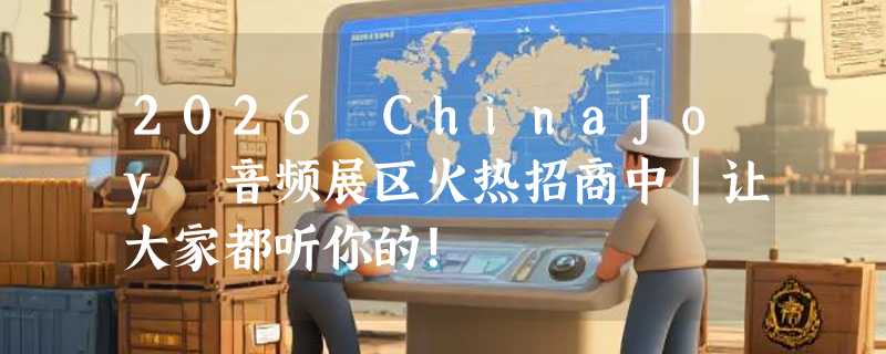 2026 ChinaJoy 音频展区火热招商中｜让大家都听你的！