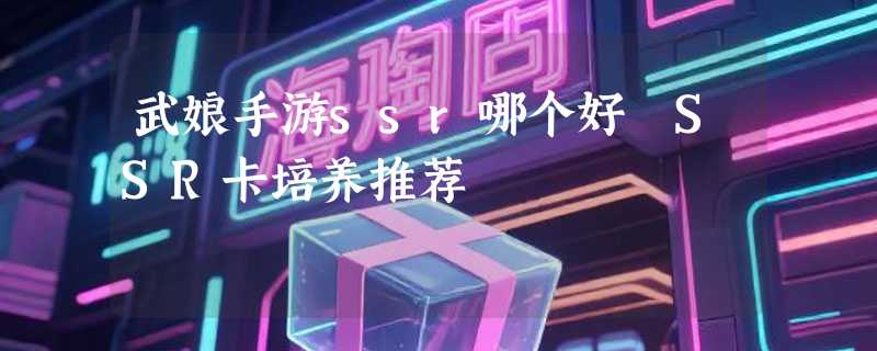 武娘手游ssr哪个好 SSR卡培养推荐