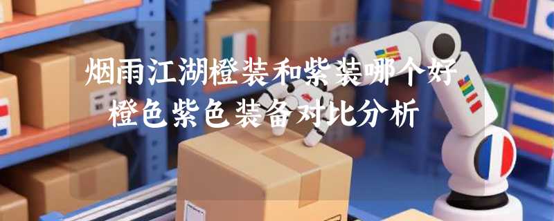烟雨江湖橙装和紫装哪个好 橙色紫色装备对比分析
