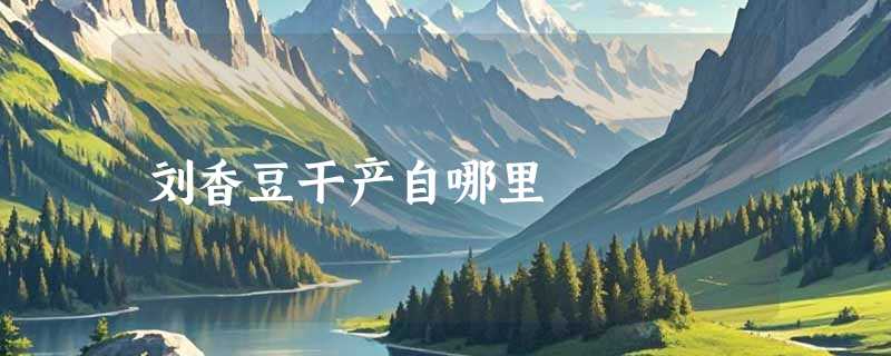 刘香豆干产自哪里