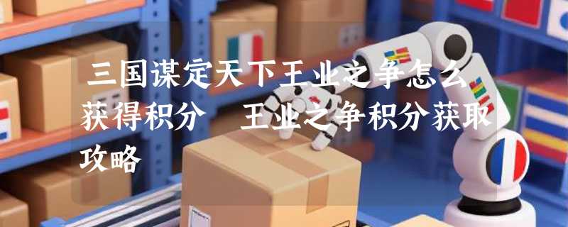 三国谋定天下王业之争怎么获得积分 王业之争积分获取攻略