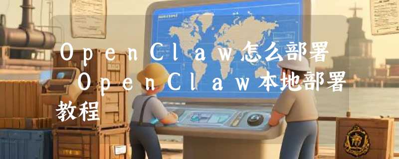 OpenClaw怎么部署 OpenClaw本地部署教程