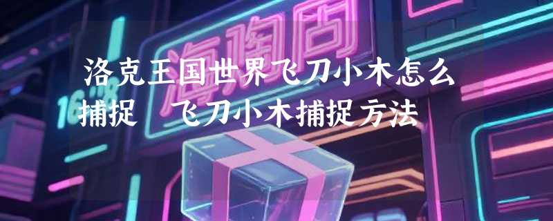 洛克王国世界飞刀小木怎么捕捉 飞刀小木捕捉方法