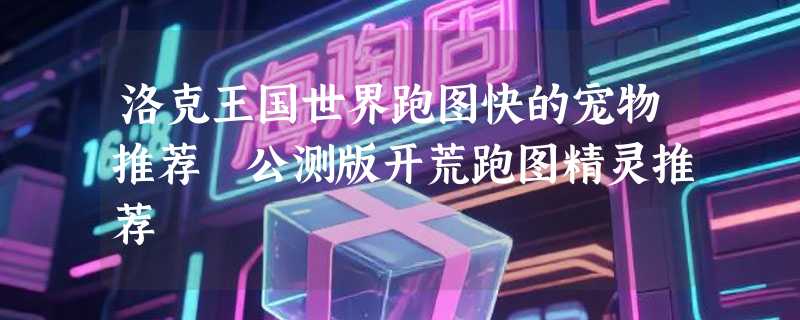 洛克王国世界跑图快的宠物推荐 公测版开荒跑图精灵推荐