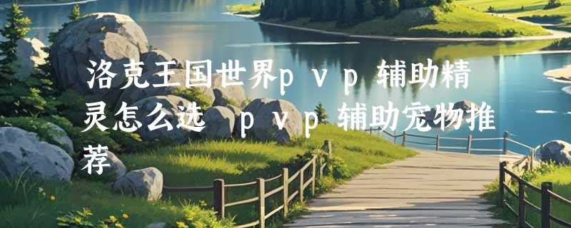 洛克王国世界pvp辅助精灵怎么选 pvp辅助宠物推荐