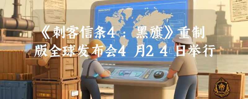 《刺客信条4：黑旗》重制版全球发布会4月24日举行