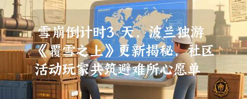 雪崩倒计时3天，波兰独游《覆雪之上》更新揭秘，社区活动玩家共筑避难所心愿单