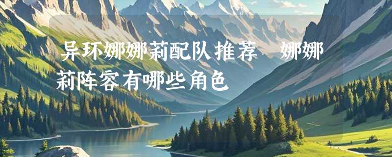 异环娜娜莉配队推荐 娜娜莉阵容有哪些角色