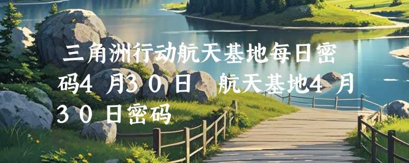 三角洲行动航天基地每日密码4月30日 航天基地4月30日密码