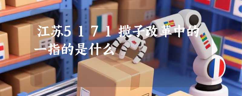 江苏5171揽子改革中的一指的是什么