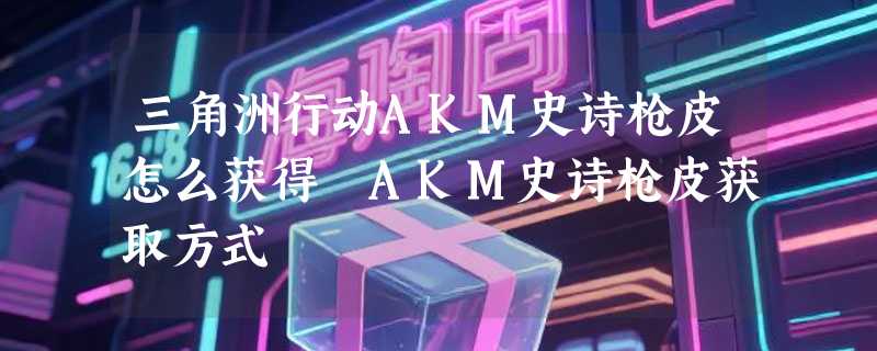 三角洲行动AKM史诗枪皮怎么获得 AKM史诗枪皮获取方式