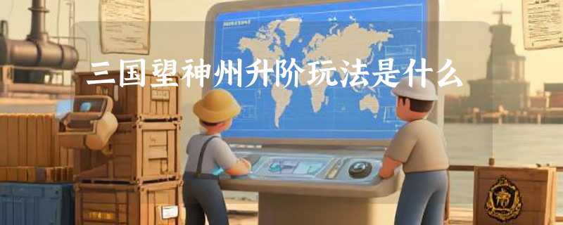 三国望神州升阶玩法是什么