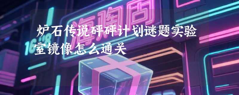 炉石传说砰砰计划谜题实验室镜像怎么通关