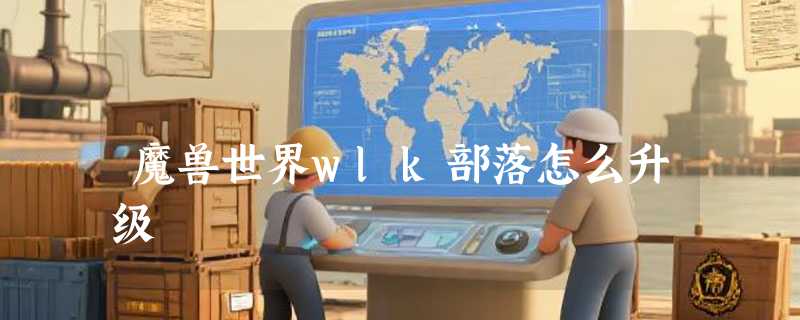 魔兽世界wlk部落怎么升级