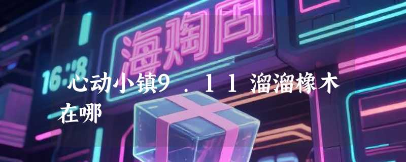 心动小镇9.11溜溜橡木在哪