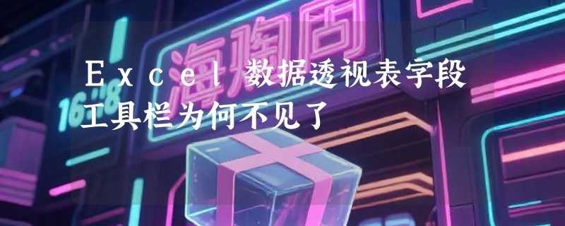 Excel数据透视表字段工具栏为何不见了