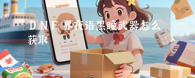 DNF界夜语黑瞳武器怎么获取