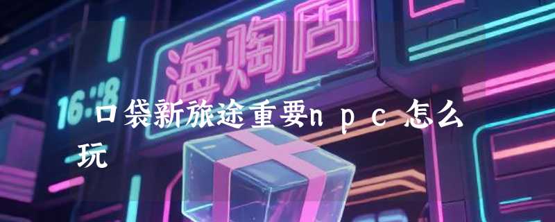口袋新旅途重要npc怎么玩
