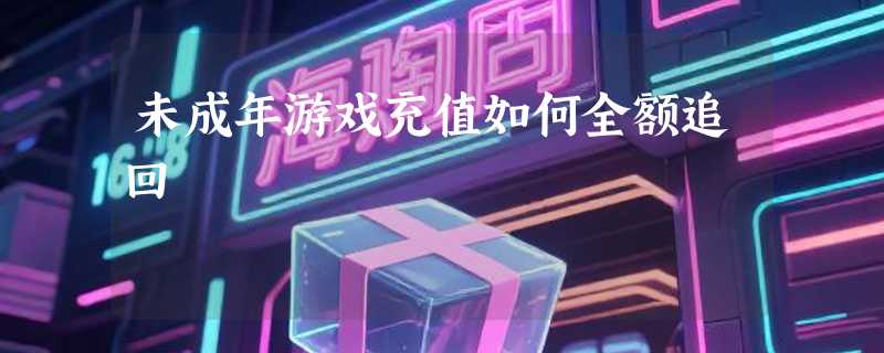未成年游戏充值如何全额追回
