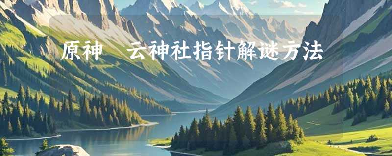 原神矇云神社指针解谜方法