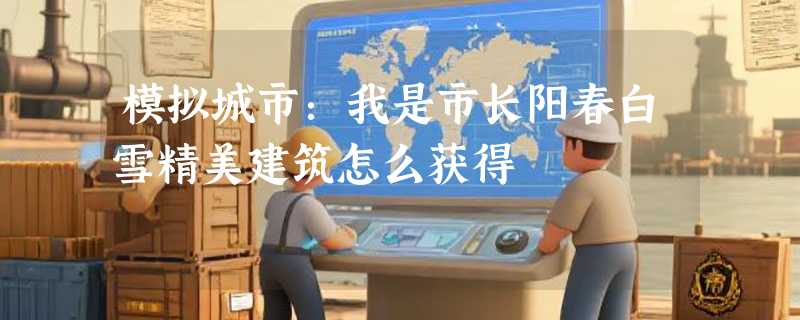 模拟城市：我是市长阳春白雪精美建筑怎么获得