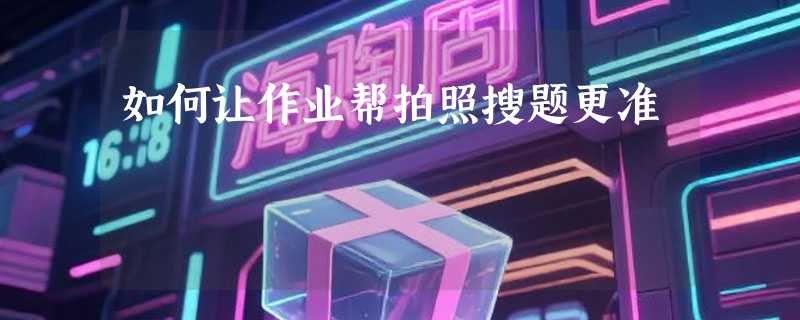 如何让作业帮拍照搜题更准