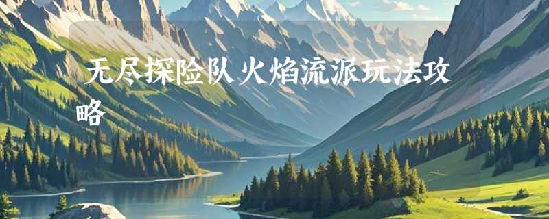 无尽探险队火焰流派玩法攻略