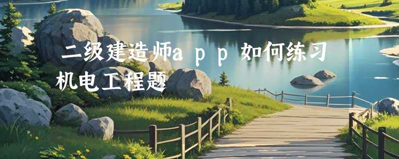 二级建造师app如何练习机电工程题